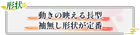 形状|動きの映える長型、袖無し形状が定番